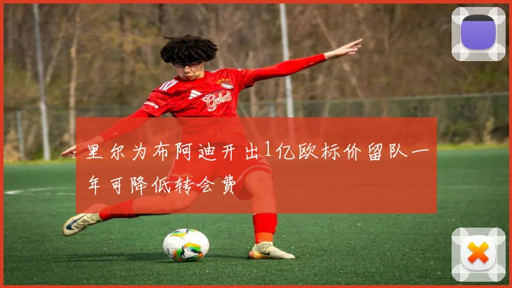 里尔为布阿迪开出1亿欧标价留队一年可降低转会费